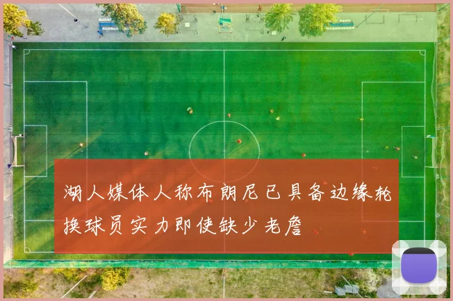 湖人媒体人称布朗尼已具备边缘轮换球员实力即使缺少老詹