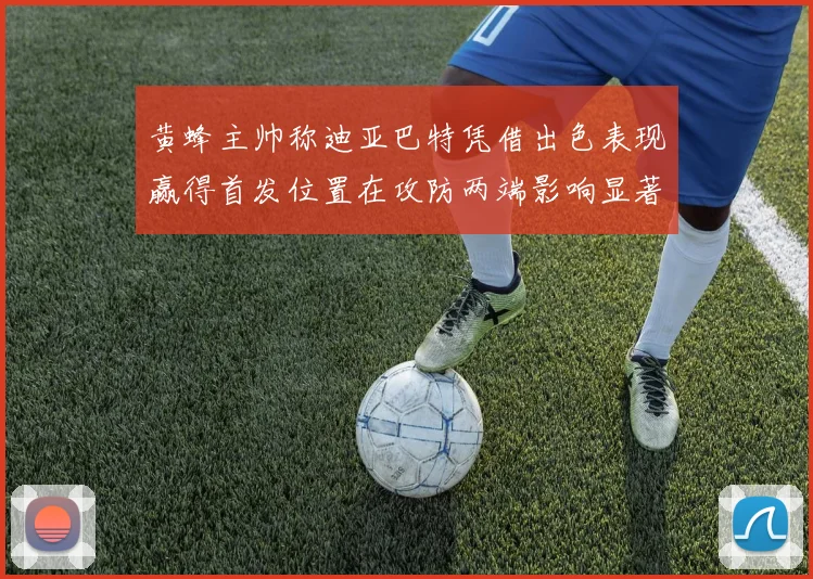 黄蜂主帅称迪亚巴特凭借出色表现赢得首发位置在攻防两端影响显著