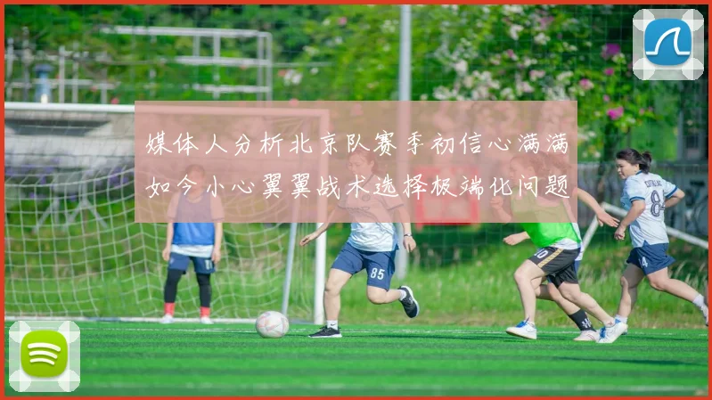 媒体人分析北京队赛季初信心满满如今小心翼翼战术选择极端化问题探讨