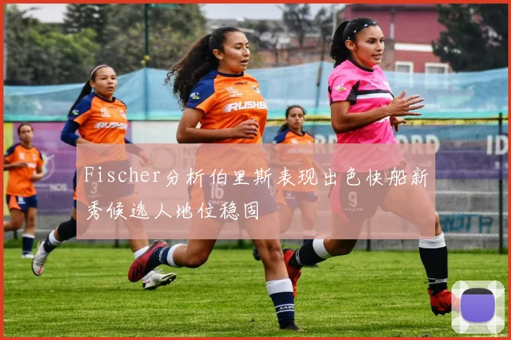 Fischer分析伯里斯表现出色快船新秀候选人地位稳固