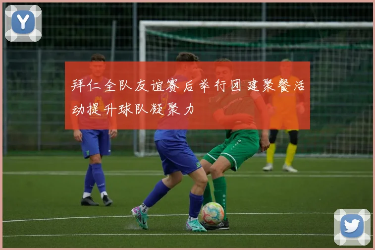 拜仁全队友谊赛后举行团建聚餐活动提升球队凝聚力