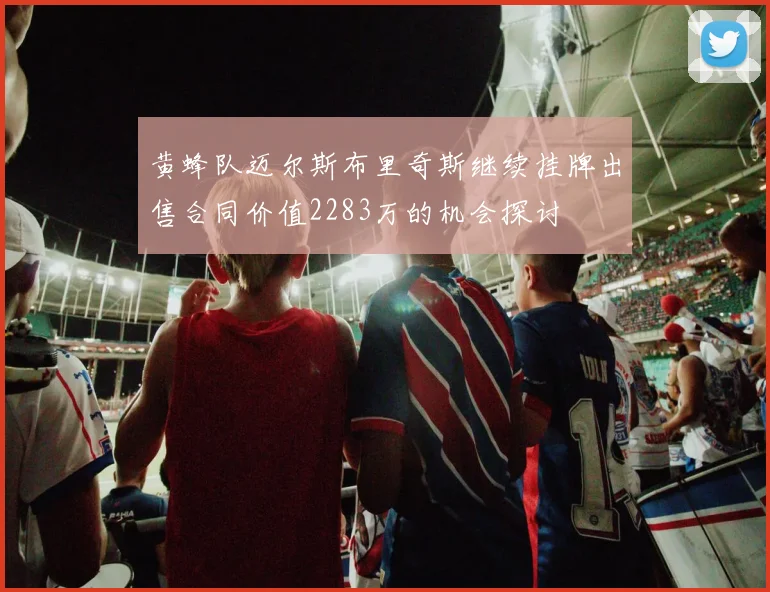 黄蜂队迈尔斯布里奇斯继续挂牌出售合同价值2283万的机会探讨