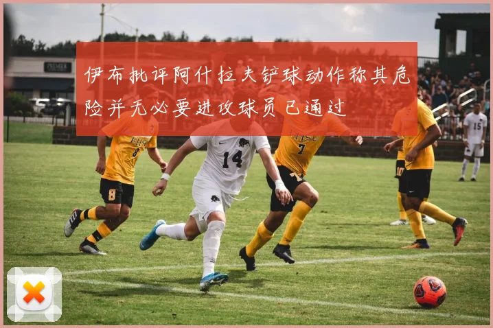 伊布批评阿什拉夫铲球动作称其危险并无必要进攻球员已通过