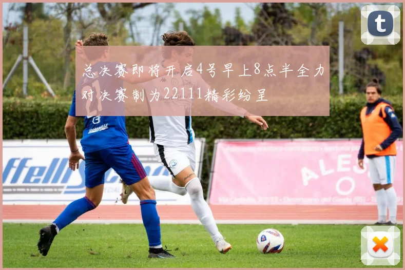 总决赛即将开启4号早上8点半全力对决赛制为22111精彩纷呈