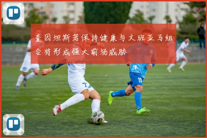 奎因坦斯若保持健康与文班亚马组合将形成强大前场威胁