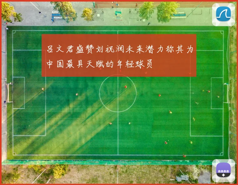 吕文君盛赞刘祝润未来潜力称其为中国最具天赋的年轻球员