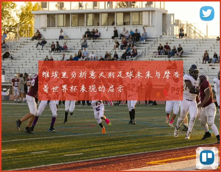 维埃里分析意大利足球未来与摩洛哥世界杯表现的启示