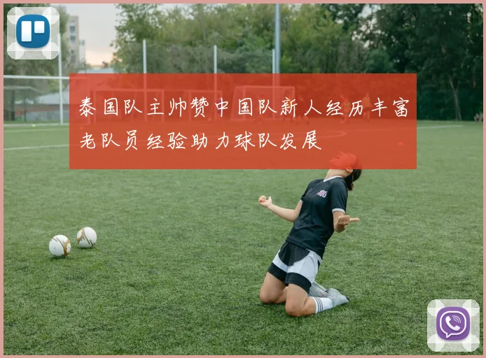 泰国队主帅赞中国队新人经历丰富老队员经验助力球队发展