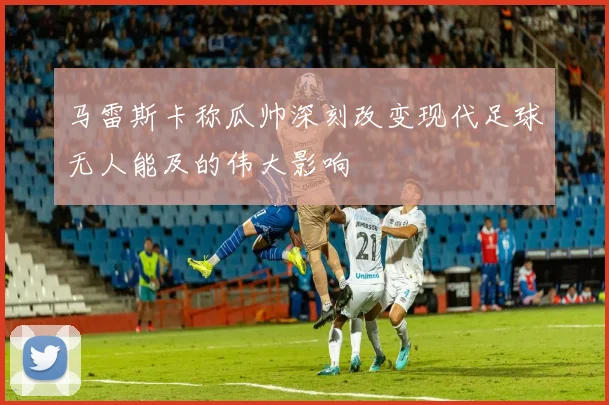 马雷斯卡称瓜帅深刻改变现代足球无人能及的伟大影响