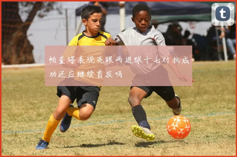 帕奎塔表现亮眼两进球十七对抗成功还应继续首发吗
