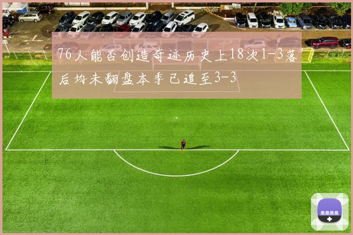 76人能否创造奇迹历史上18次1-3落后均未翻盘本季已追至3-3