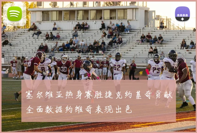 塞尔维亚热身赛胜捷克约基奇贡献全面数据约维奇表现出色