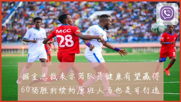 掘金总裁表示若队员健康有望赢得60场胜利续约原班人马也是可行选择