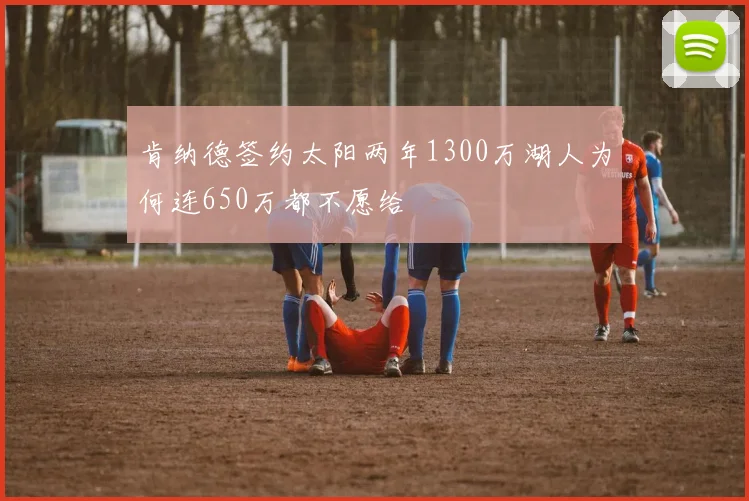 肯纳德签约太阳两年1300万湖人为何连650万都不愿给