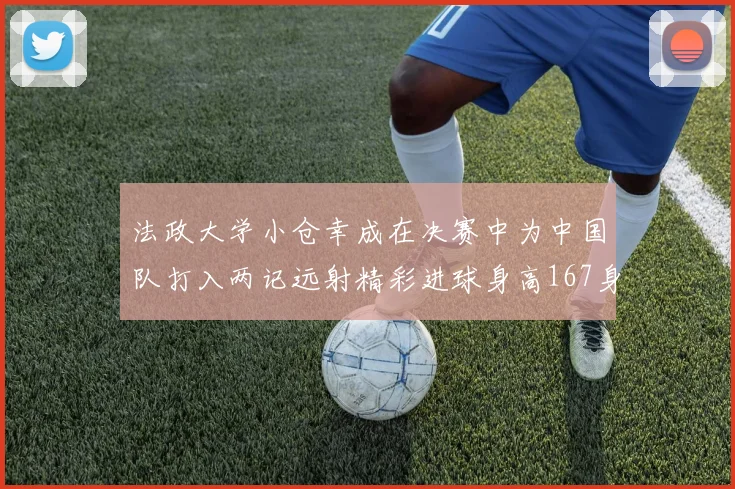 法政大学小仓幸成在决赛中为中国队打入两记远射精彩进球身高167身价25万欧