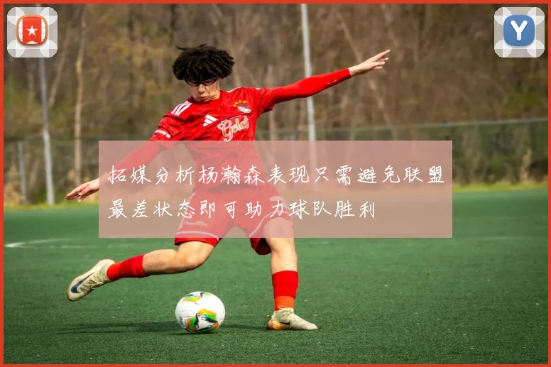 拓媒分析杨瀚森表现只需避免联盟最差状态即可助力球队胜利