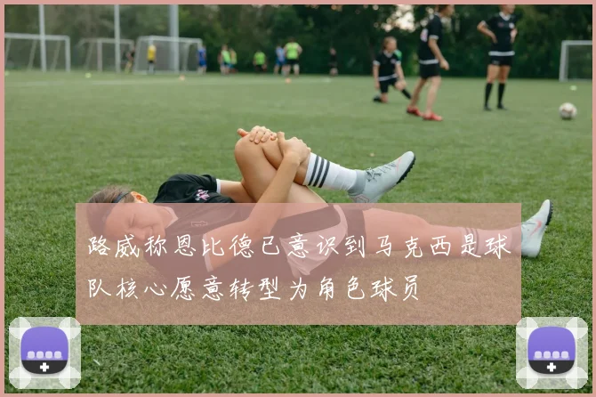 路威称恩比德已意识到马克西是球队核心愿意转型为角色球员