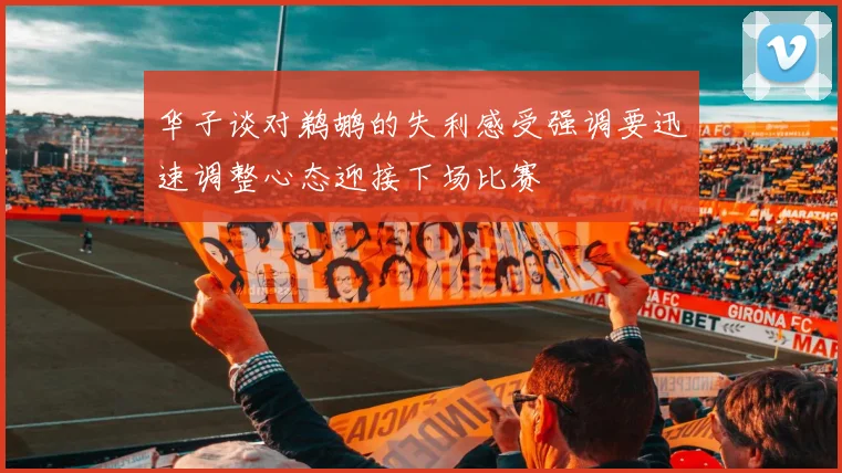 华子谈对鹈鹕的失利感受强调要迅速调整心态迎接下场比赛
