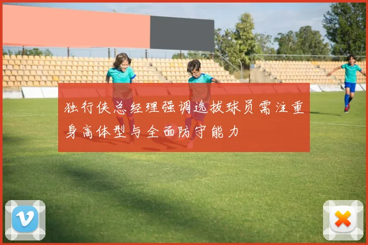 独行侠总经理强调选拔球员需注重身高体型与全面防守能力