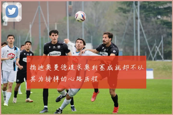 扬迪奥曼德追求奥利塞成就却不以其为榜样的心路历程