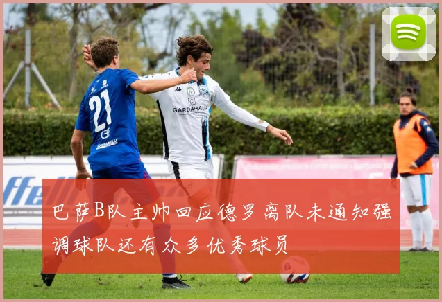 巴萨B队主帅回应德罗离队未通知强调球队还有众多优秀球员
