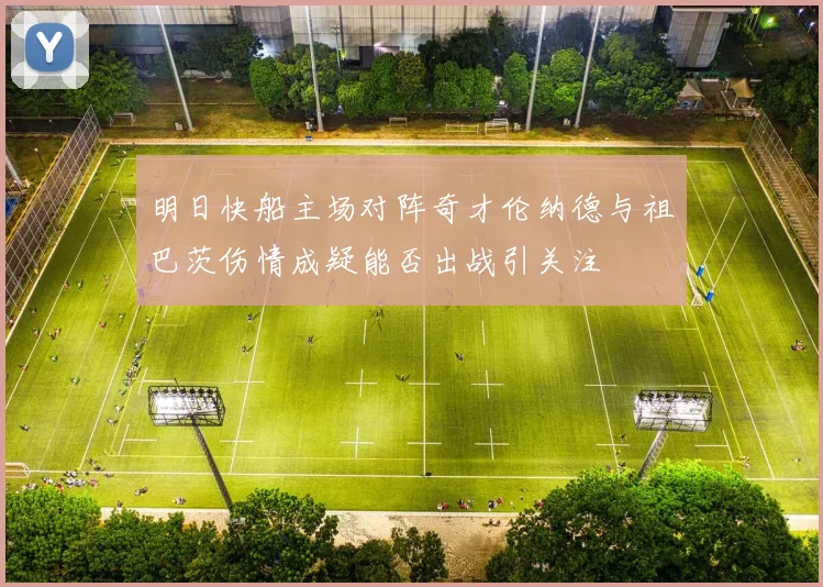 明日快船主场对阵奇才伦纳德与祖巴茨伤情成疑能否出战引关注