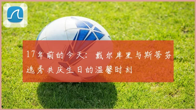 17年前的今天：戴尔库里与斯蒂芬选秀共庆生日的温馨时刻