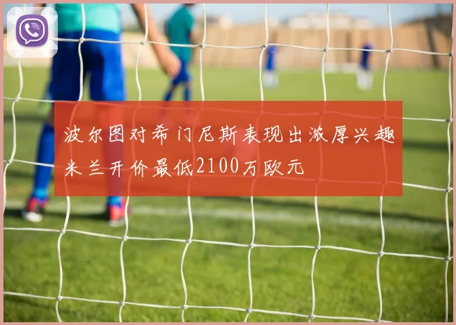 波尔图对希门尼斯表现出浓厚兴趣米兰开价最低2100万欧元