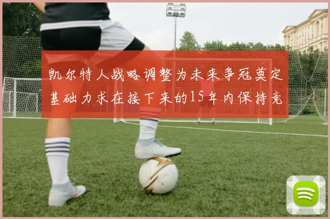 凯尔特人战略调整为未来争冠奠定基础力求在接下来的15年内保持竞争优势