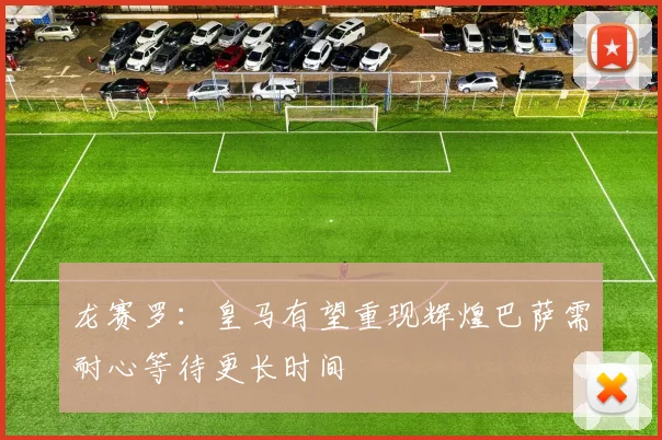 龙赛罗：皇马有望重现辉煌巴萨需耐心等待更长时间