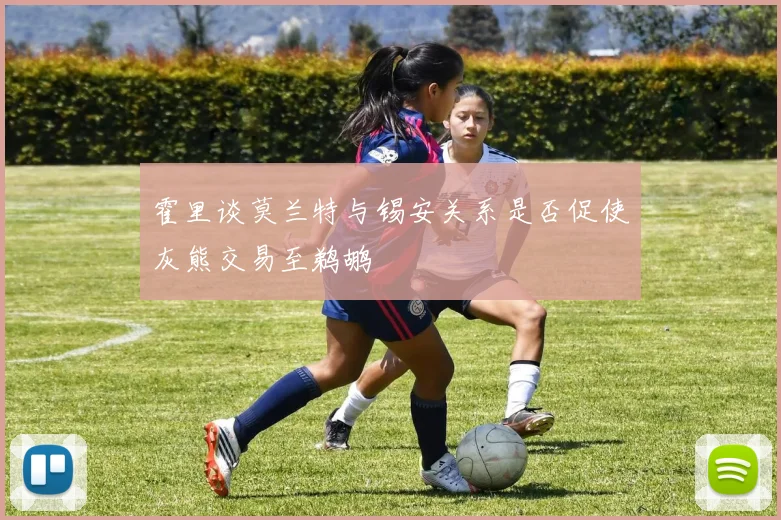 霍里谈莫兰特与锡安关系是否促使灰熊交易至鹈鹕