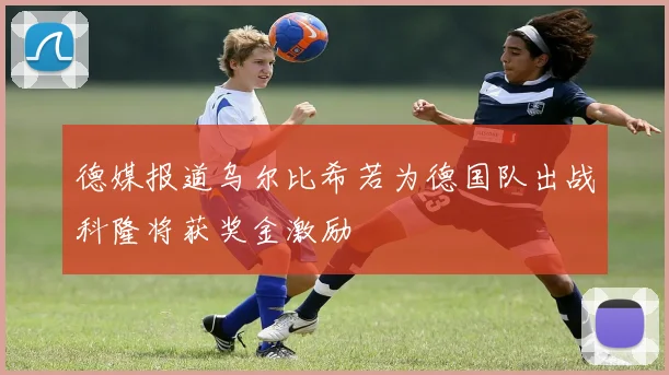 德媒报道乌尔比希若为德国队出战科隆将获奖金激励